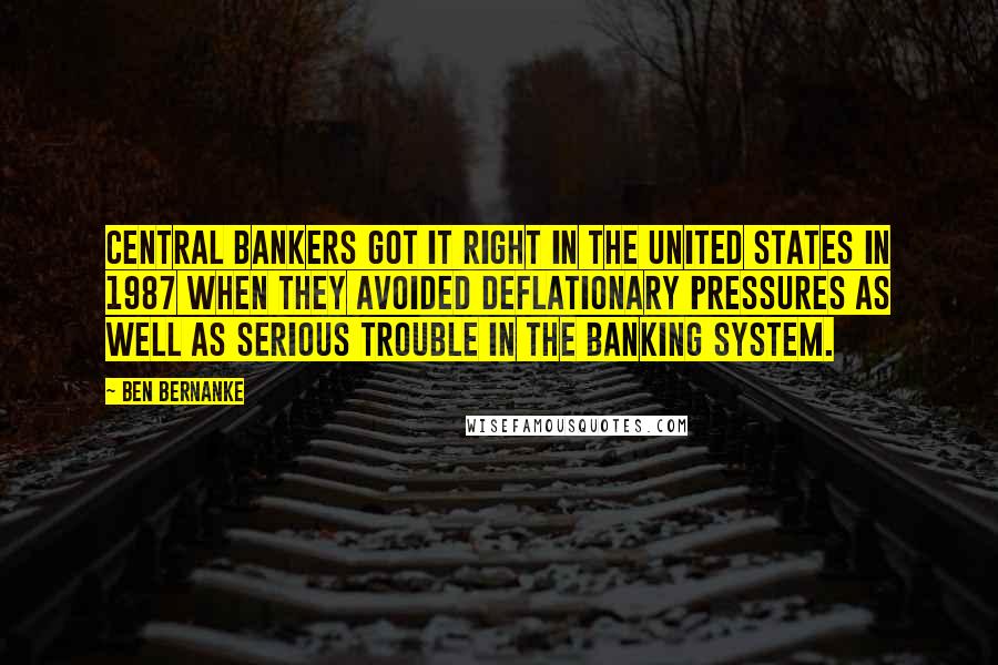 Ben Bernanke Quotes: Central bankers got it right in the United States in 1987 when they avoided deflationary pressures as well as serious trouble in the banking system.
