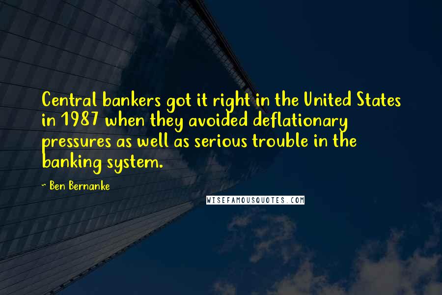 Ben Bernanke Quotes: Central bankers got it right in the United States in 1987 when they avoided deflationary pressures as well as serious trouble in the banking system.