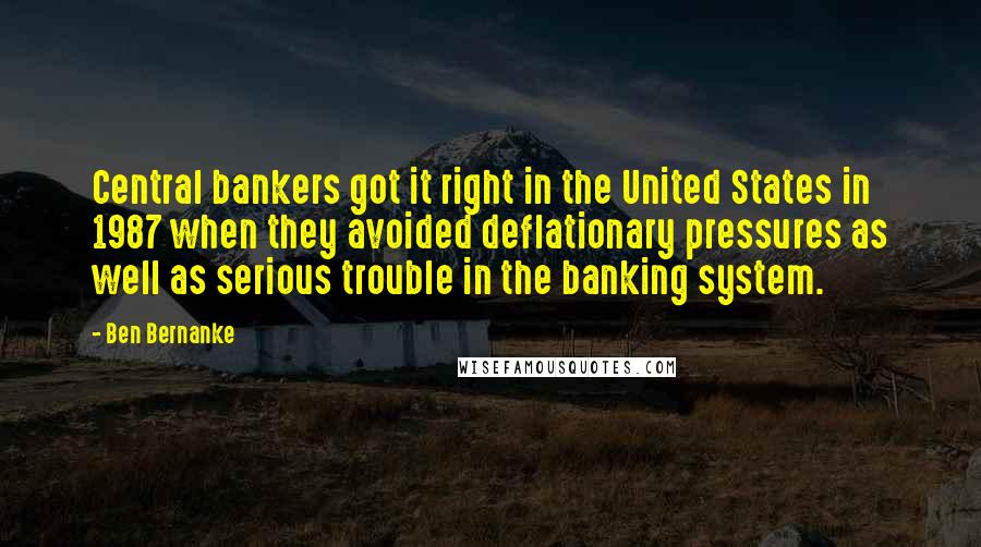 Ben Bernanke Quotes: Central bankers got it right in the United States in 1987 when they avoided deflationary pressures as well as serious trouble in the banking system.