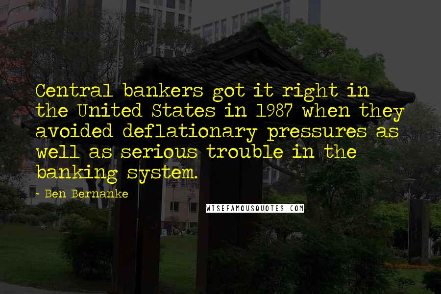 Ben Bernanke Quotes: Central bankers got it right in the United States in 1987 when they avoided deflationary pressures as well as serious trouble in the banking system.