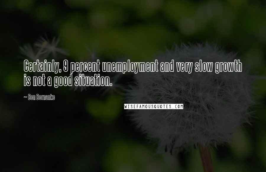 Ben Bernanke Quotes: Certainly, 9 percent unemployment and very slow growth is not a good situation.