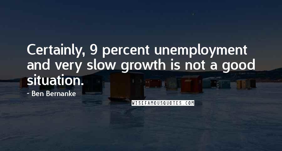 Ben Bernanke Quotes: Certainly, 9 percent unemployment and very slow growth is not a good situation.