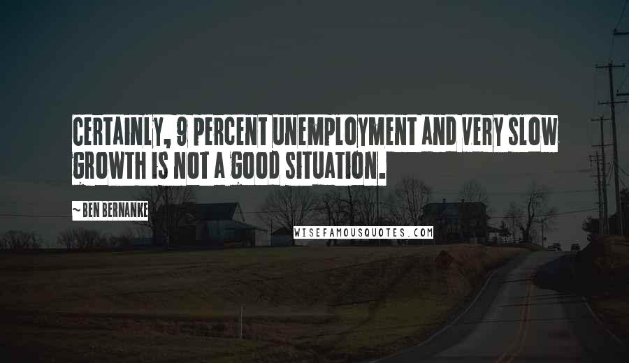 Ben Bernanke Quotes: Certainly, 9 percent unemployment and very slow growth is not a good situation.