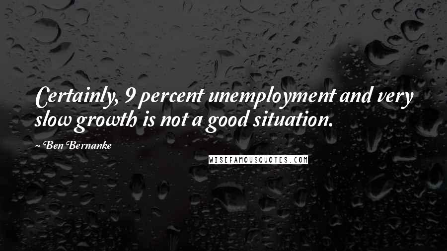 Ben Bernanke Quotes: Certainly, 9 percent unemployment and very slow growth is not a good situation.