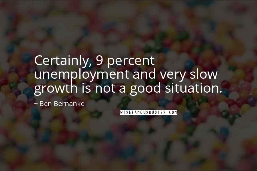 Ben Bernanke Quotes: Certainly, 9 percent unemployment and very slow growth is not a good situation.