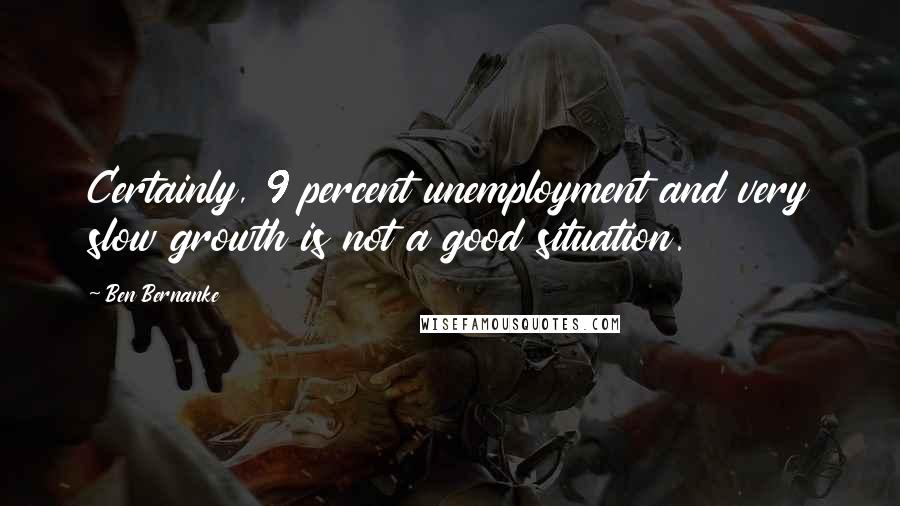 Ben Bernanke Quotes: Certainly, 9 percent unemployment and very slow growth is not a good situation.
