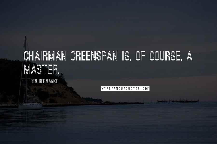 Ben Bernanke Quotes: Chairman Greenspan is, of course, a master.