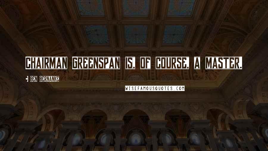 Ben Bernanke Quotes: Chairman Greenspan is, of course, a master.