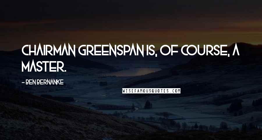 Ben Bernanke Quotes: Chairman Greenspan is, of course, a master.