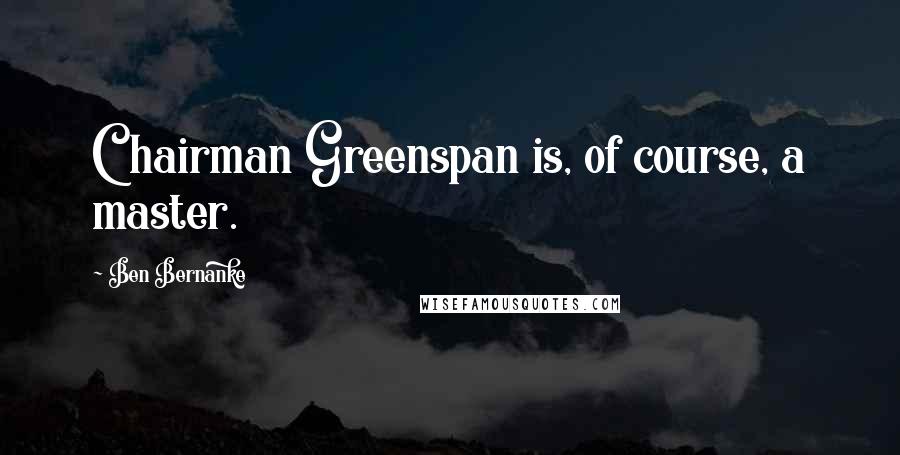 Ben Bernanke Quotes: Chairman Greenspan is, of course, a master.
