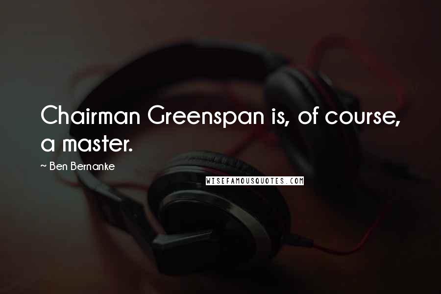 Ben Bernanke Quotes: Chairman Greenspan is, of course, a master.