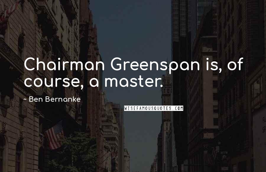 Ben Bernanke Quotes: Chairman Greenspan is, of course, a master.