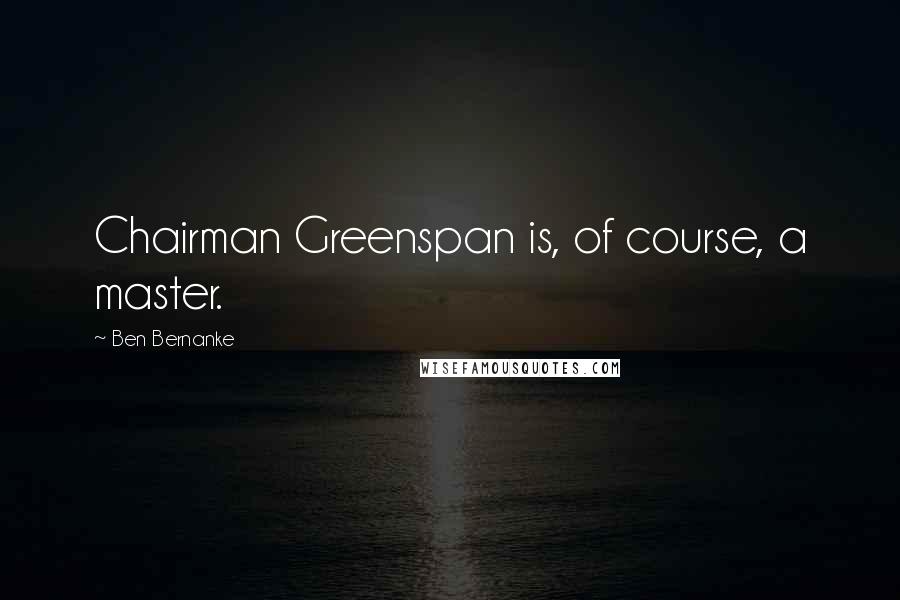 Ben Bernanke Quotes: Chairman Greenspan is, of course, a master.