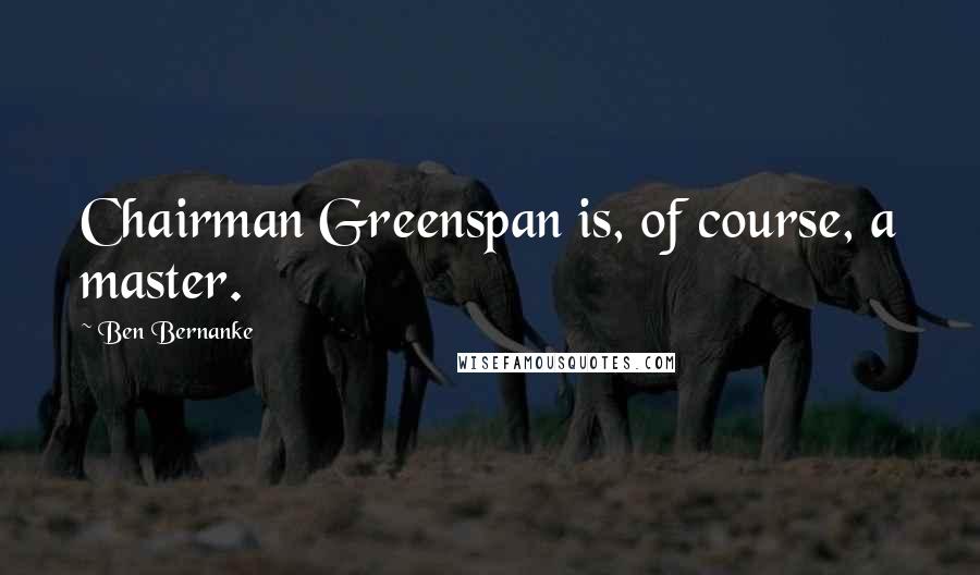 Ben Bernanke Quotes: Chairman Greenspan is, of course, a master.