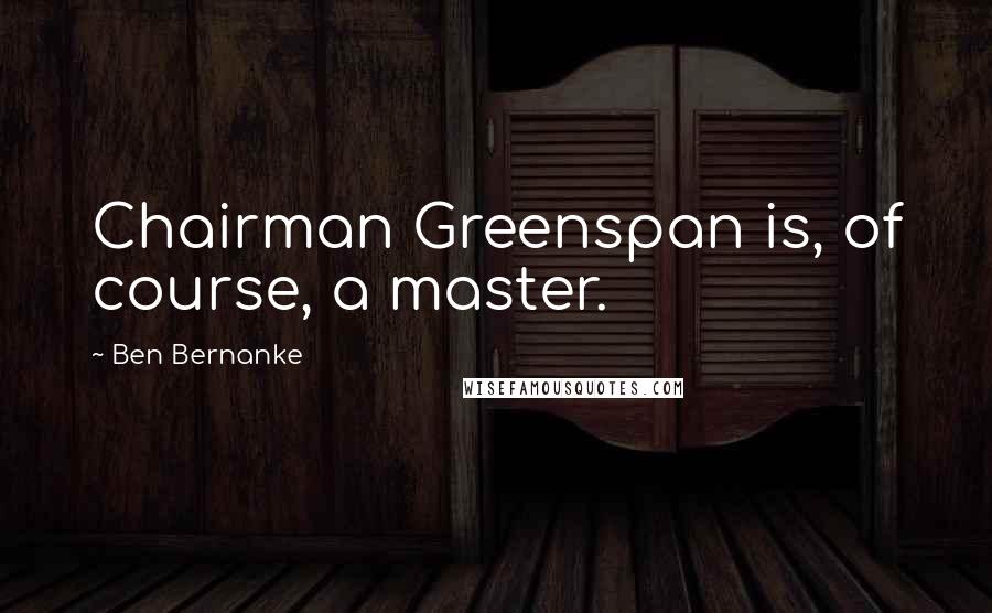 Ben Bernanke Quotes: Chairman Greenspan is, of course, a master.