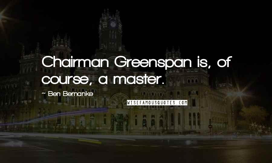 Ben Bernanke Quotes: Chairman Greenspan is, of course, a master.