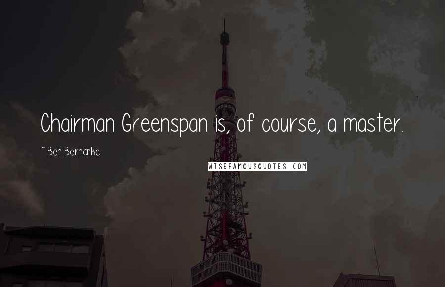 Ben Bernanke Quotes: Chairman Greenspan is, of course, a master.