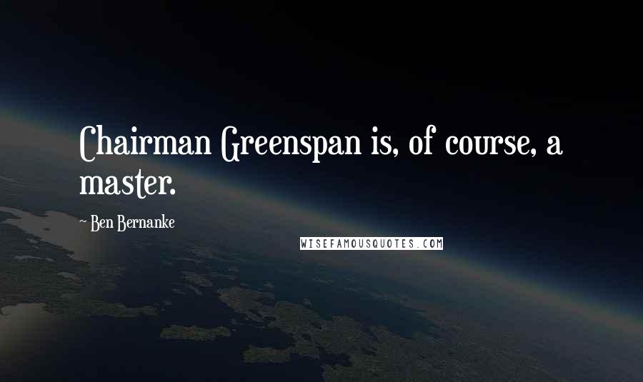 Ben Bernanke Quotes: Chairman Greenspan is, of course, a master.