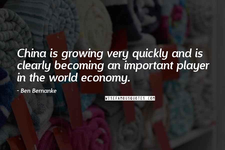 Ben Bernanke Quotes: China is growing very quickly and is clearly becoming an important player in the world economy.