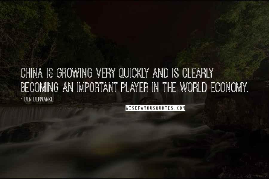 Ben Bernanke Quotes: China is growing very quickly and is clearly becoming an important player in the world economy.