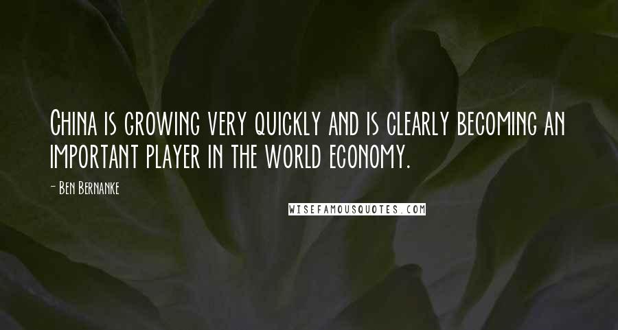 Ben Bernanke Quotes: China is growing very quickly and is clearly becoming an important player in the world economy.