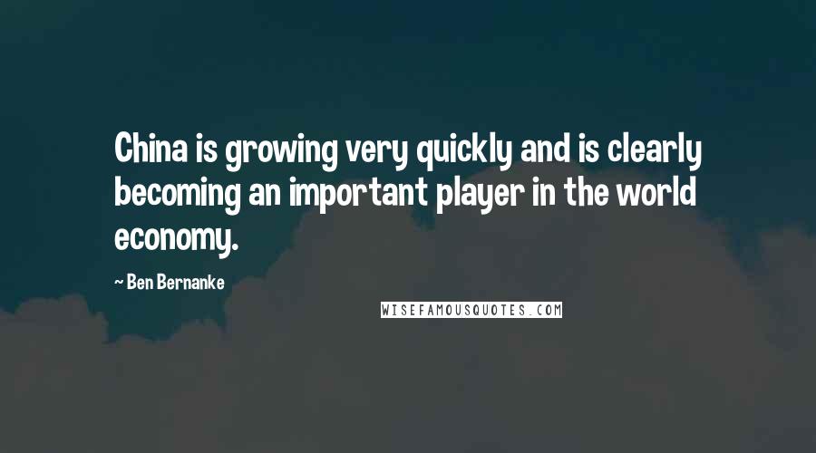 Ben Bernanke Quotes: China is growing very quickly and is clearly becoming an important player in the world economy.