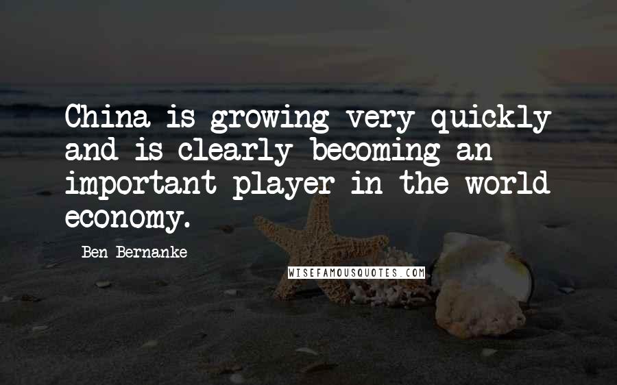 Ben Bernanke Quotes: China is growing very quickly and is clearly becoming an important player in the world economy.