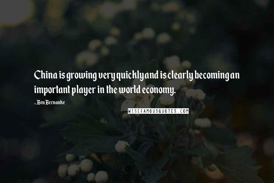 Ben Bernanke Quotes: China is growing very quickly and is clearly becoming an important player in the world economy.