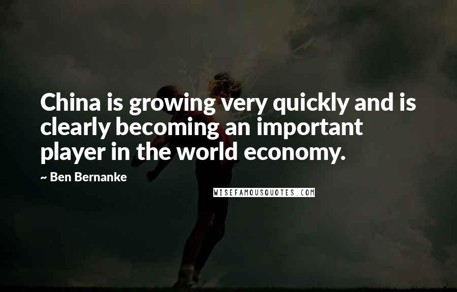 Ben Bernanke Quotes: China is growing very quickly and is clearly becoming an important player in the world economy.