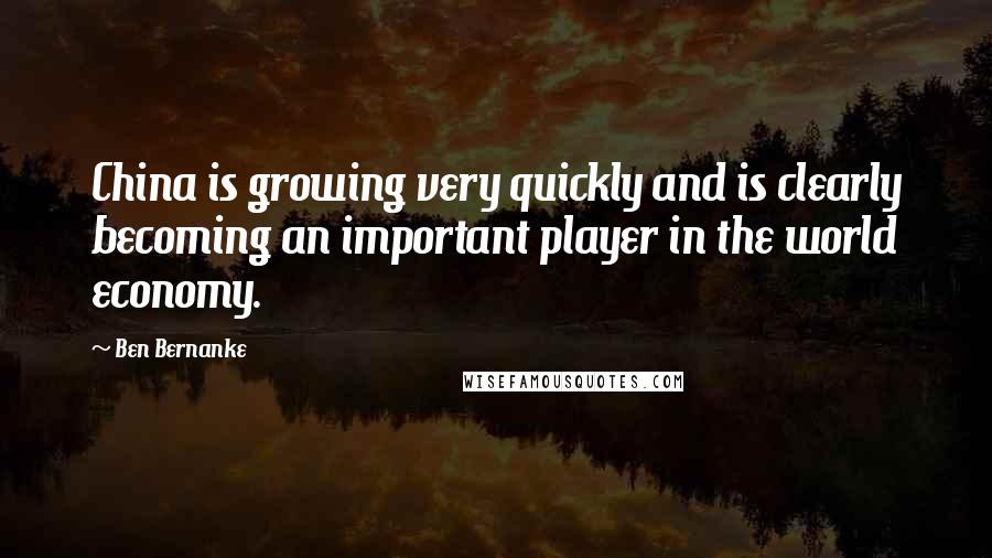 Ben Bernanke Quotes: China is growing very quickly and is clearly becoming an important player in the world economy.