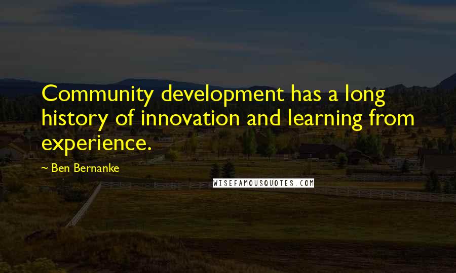 Ben Bernanke Quotes: Community development has a long history of innovation and learning from experience.