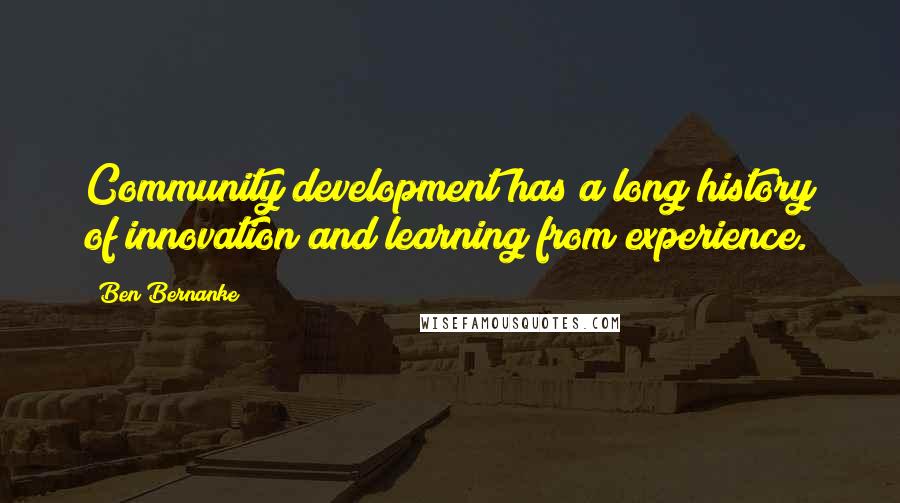 Ben Bernanke Quotes: Community development has a long history of innovation and learning from experience.