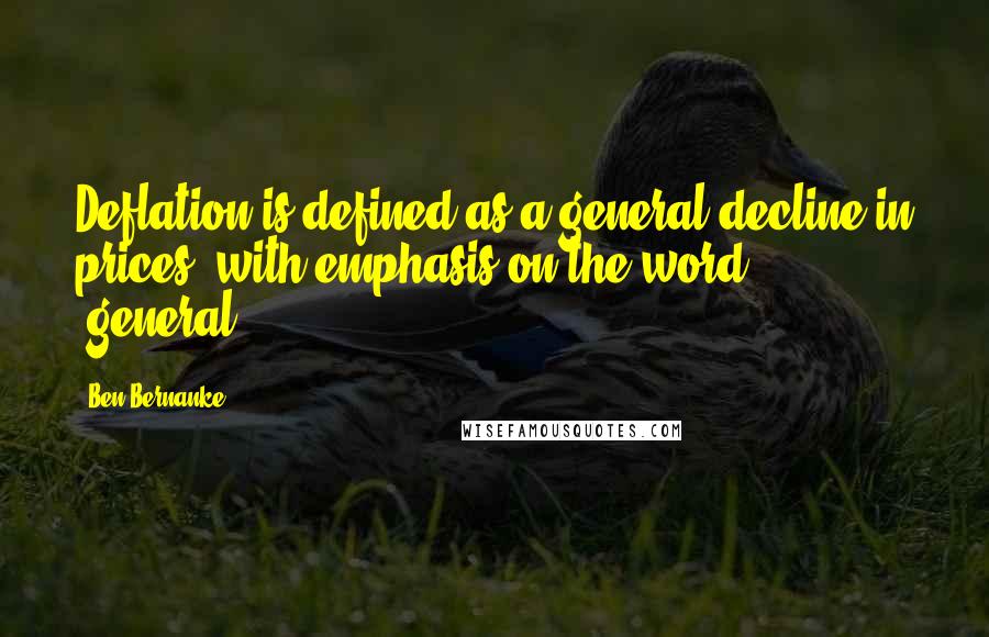 Ben Bernanke Quotes: Deflation is defined as a general decline in prices, with emphasis on the word 'general.'