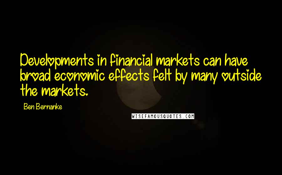 Ben Bernanke Quotes: Developments in financial markets can have broad economic effects felt by many outside the markets.