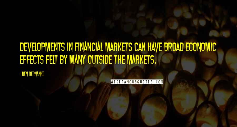 Ben Bernanke Quotes: Developments in financial markets can have broad economic effects felt by many outside the markets.