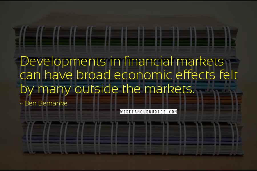 Ben Bernanke Quotes: Developments in financial markets can have broad economic effects felt by many outside the markets.