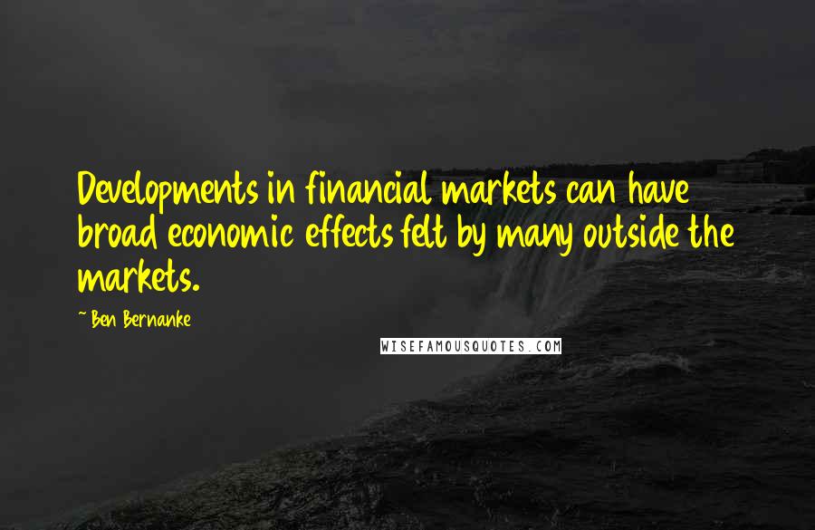 Ben Bernanke Quotes: Developments in financial markets can have broad economic effects felt by many outside the markets.