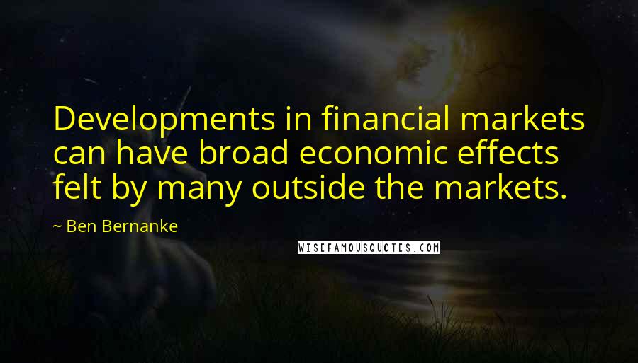 Ben Bernanke Quotes: Developments in financial markets can have broad economic effects felt by many outside the markets.