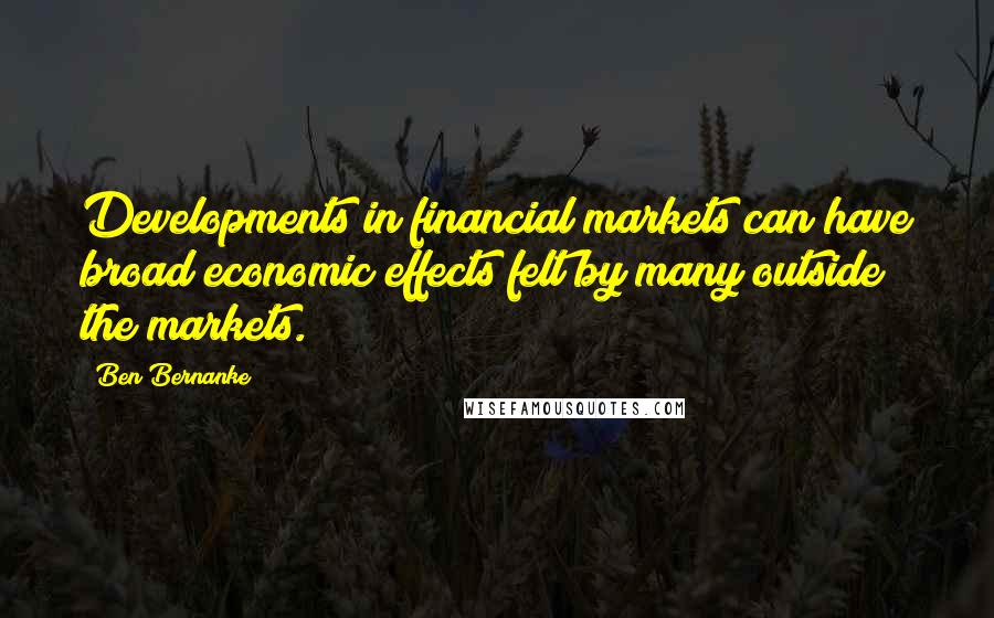 Ben Bernanke Quotes: Developments in financial markets can have broad economic effects felt by many outside the markets.