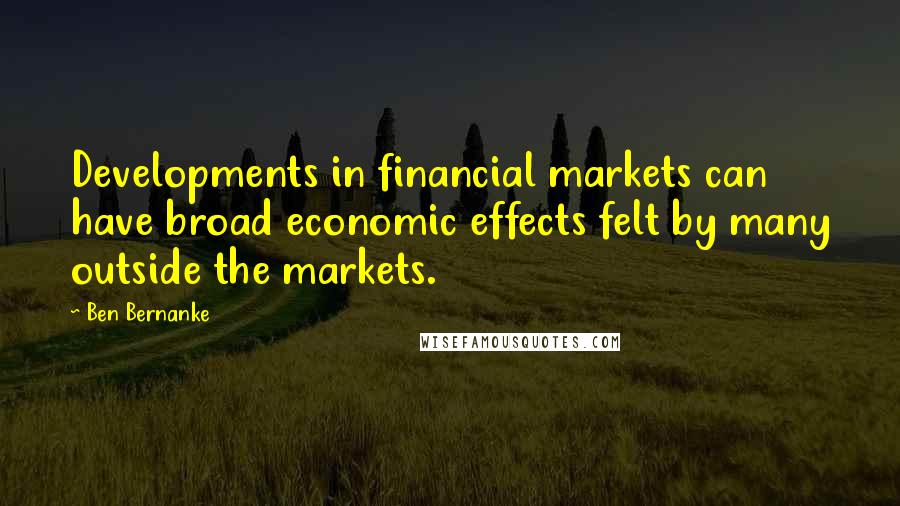 Ben Bernanke Quotes: Developments in financial markets can have broad economic effects felt by many outside the markets.