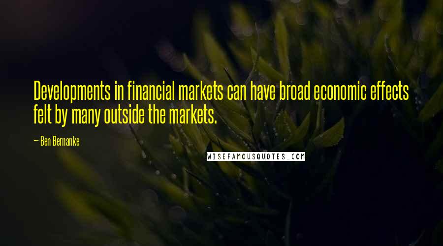 Ben Bernanke Quotes: Developments in financial markets can have broad economic effects felt by many outside the markets.