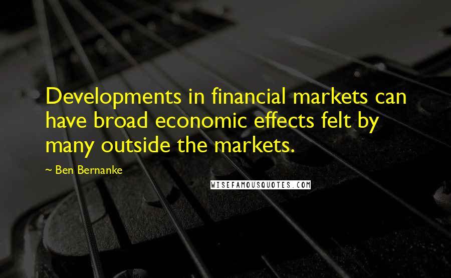 Ben Bernanke Quotes: Developments in financial markets can have broad economic effects felt by many outside the markets.