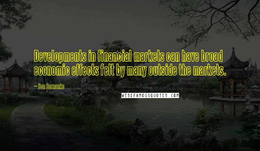 Ben Bernanke Quotes: Developments in financial markets can have broad economic effects felt by many outside the markets.