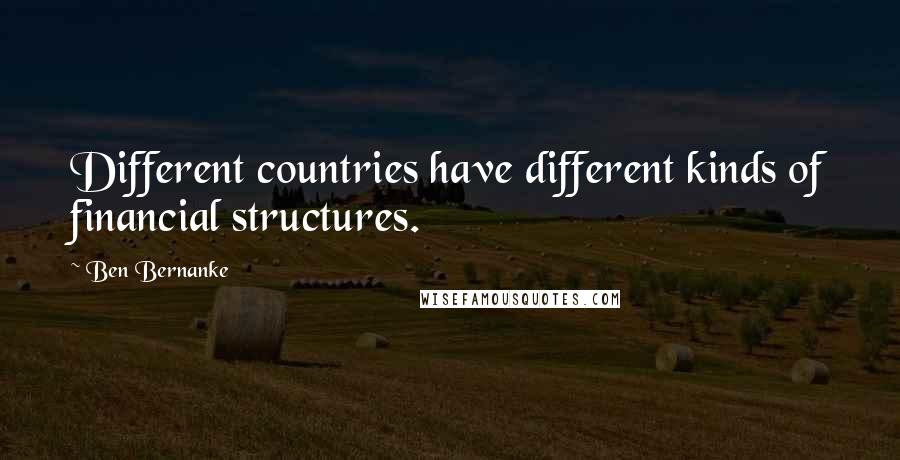 Ben Bernanke Quotes: Different countries have different kinds of financial structures.