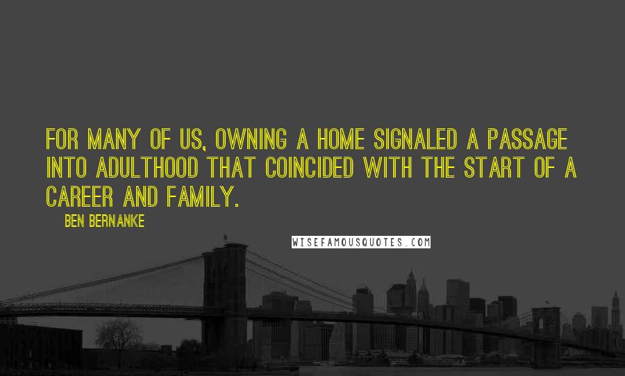 Ben Bernanke Quotes: For many of us, owning a home signaled a passage into adulthood that coincided with the start of a career and family.