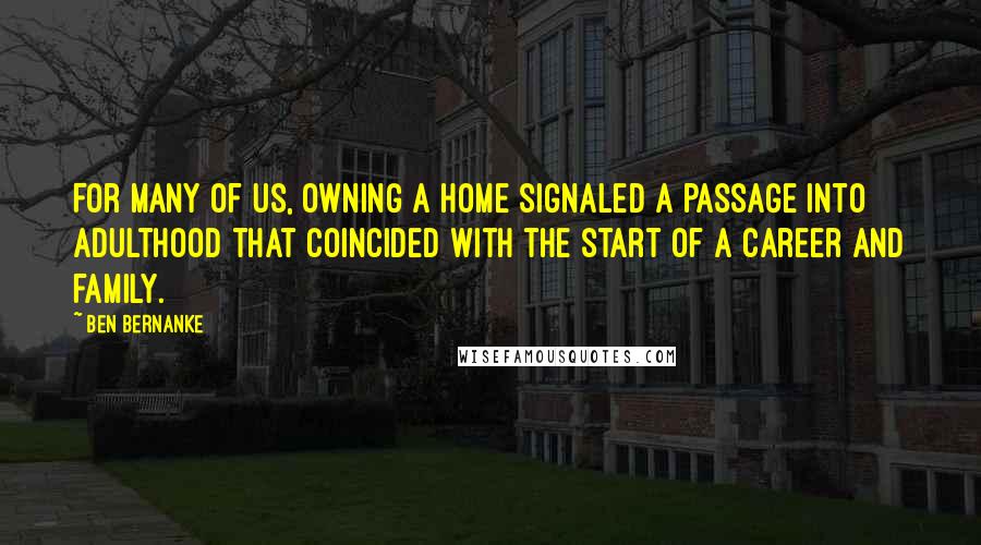 Ben Bernanke Quotes: For many of us, owning a home signaled a passage into adulthood that coincided with the start of a career and family.