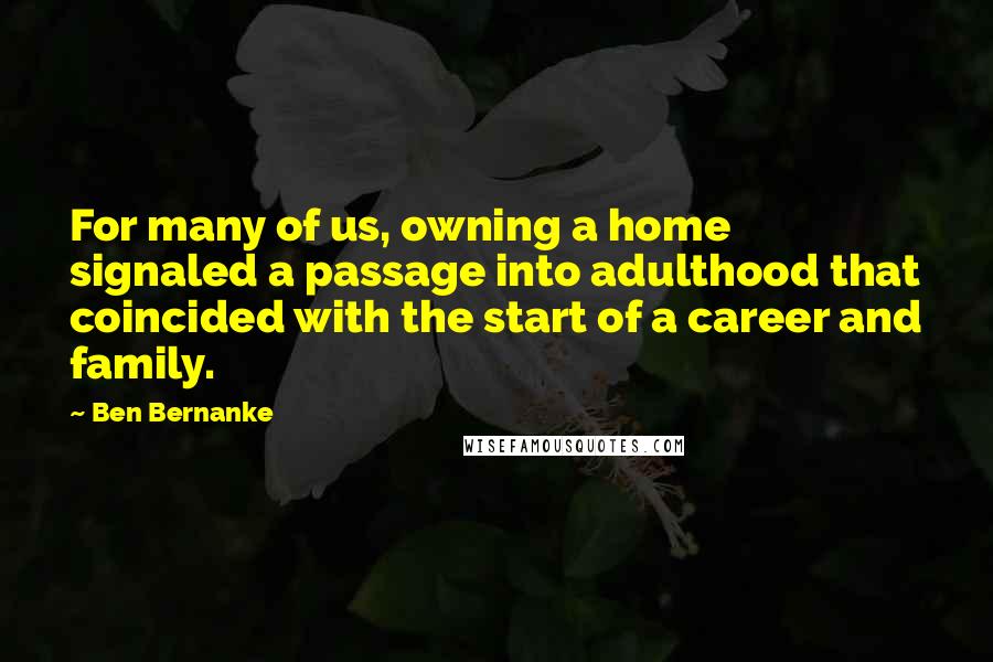 Ben Bernanke Quotes: For many of us, owning a home signaled a passage into adulthood that coincided with the start of a career and family.