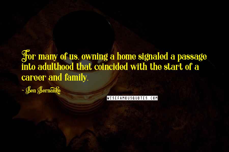 Ben Bernanke Quotes: For many of us, owning a home signaled a passage into adulthood that coincided with the start of a career and family.