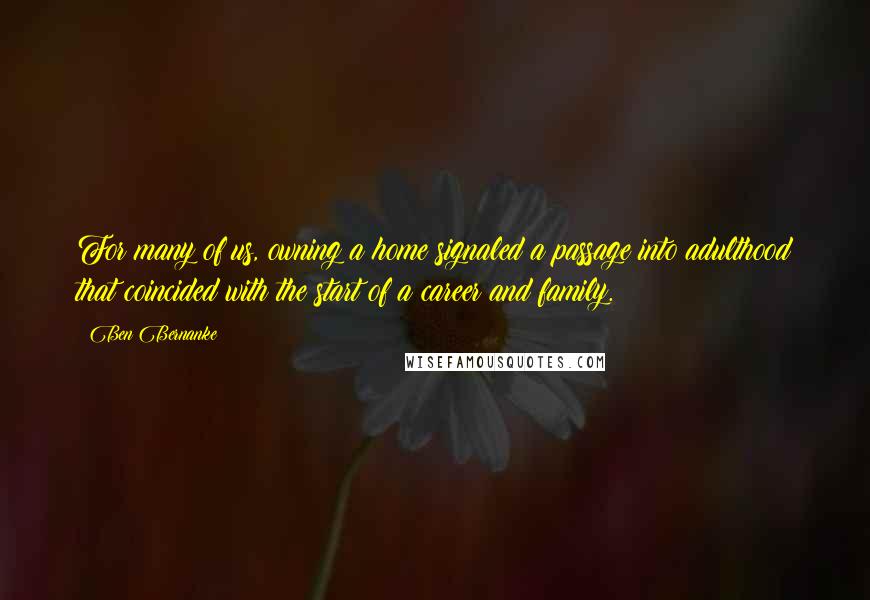 Ben Bernanke Quotes: For many of us, owning a home signaled a passage into adulthood that coincided with the start of a career and family.