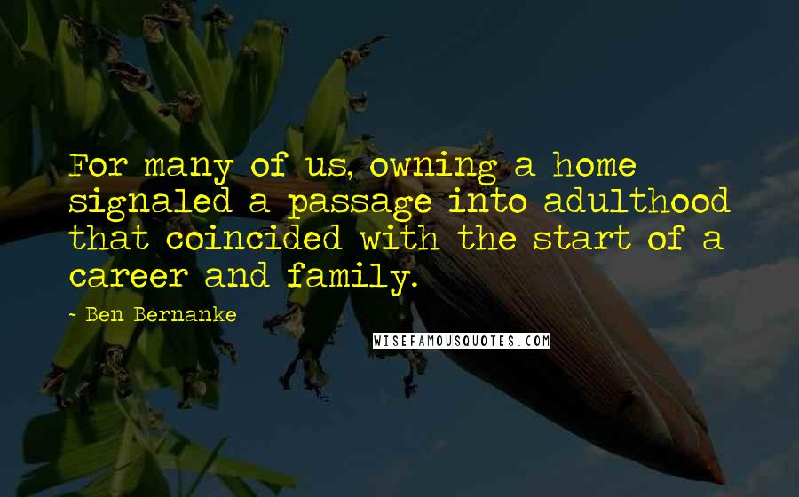 Ben Bernanke Quotes: For many of us, owning a home signaled a passage into adulthood that coincided with the start of a career and family.